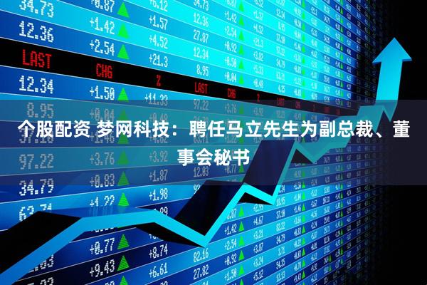 个股配资 梦网科技：聘任马立先生为副总裁、董事会秘书