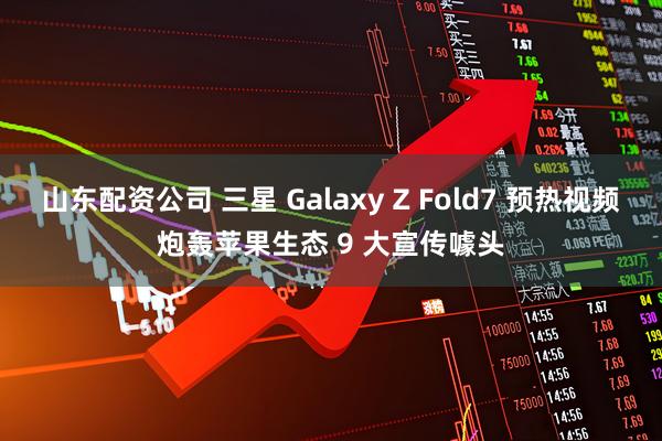 山东配资公司 三星 Galaxy Z Fold7 预热视频炮轰苹果生态 9 大宣传噱头