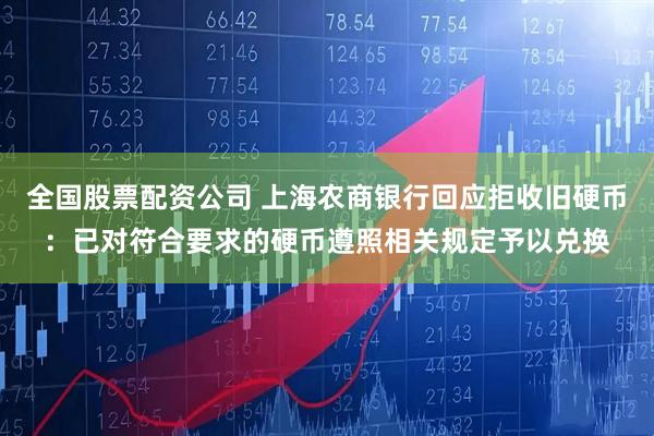 全国股票配资公司 上海农商银行回应拒收旧硬币：已对符合要求的硬币遵照相关规定予以兑换