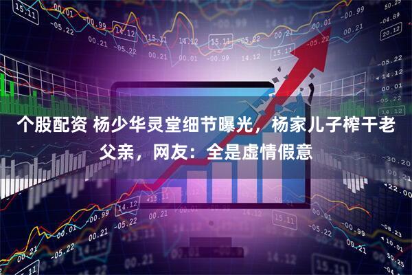 个股配资 杨少华灵堂细节曝光，杨家儿子榨干老父亲，网友：全是虚情假意