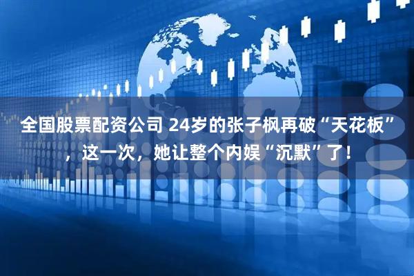 全国股票配资公司 24岁的张子枫再破“天花板”，这一次，她让整个内娱“沉默”了！