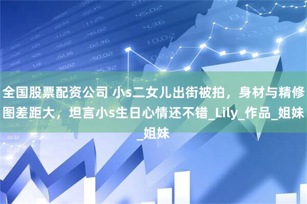 全国股票配资公司 小s二女儿出街被拍，身材与精修图差距大，坦言小s生日心情还不错_Lily_作品_姐妹