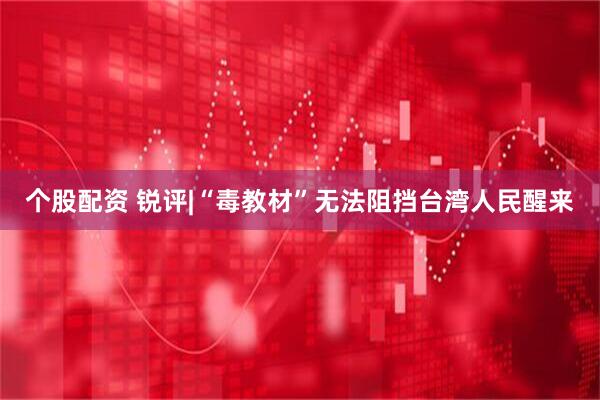 个股配资 锐评|“毒教材”无法阻挡台湾人民醒来