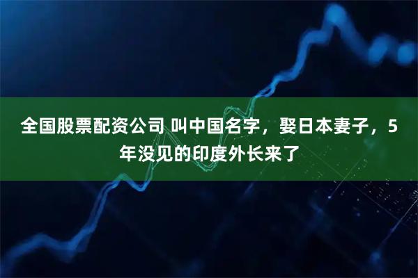 全国股票配资公司 叫中国名字，娶日本妻子，5年没见的印度外长来了