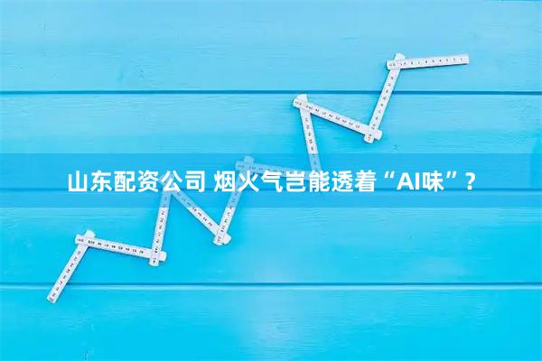 山东配资公司 烟火气岂能透着“AI味”？