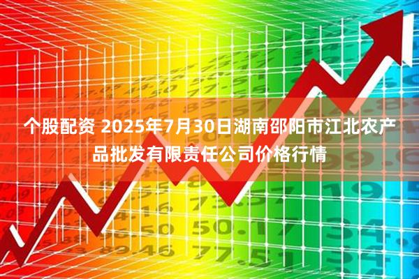 个股配资 2025年7月30日湖南邵阳市江北农产品批发有限责任公司价格行情