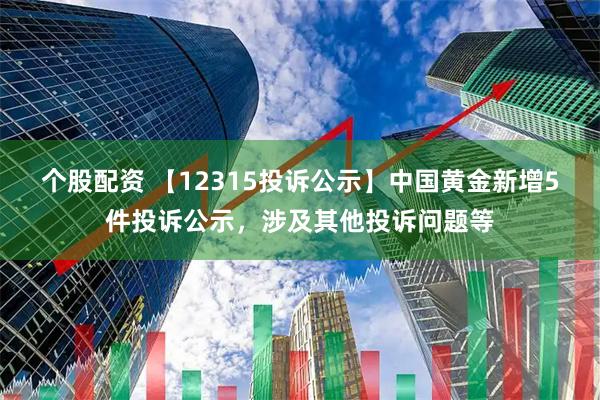 个股配资 【12315投诉公示】中国黄金新增5件投诉公示，涉及其他投诉问题等