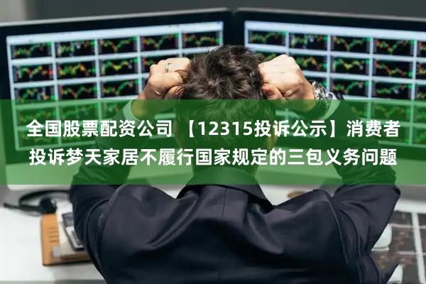 全国股票配资公司 【12315投诉公示】消费者投诉梦天家居不履行国家规定的三包义务问题