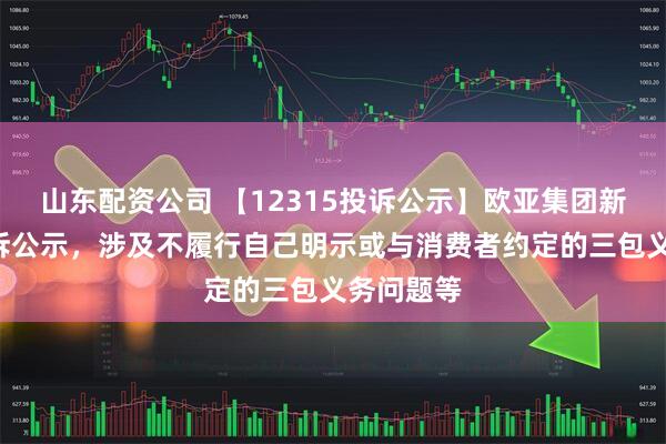 山东配资公司 【12315投诉公示】欧亚集团新增5件投诉公示，涉及不履行自己明示或与消费者约定的三包义务问题等