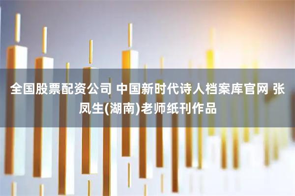 全国股票配资公司 中国新时代诗人档案库官网 张凤生(湖南)老师纸刊作品
