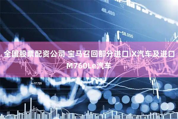 全国股票配资公司 宝马召回部分进口iX汽车及进口M760Le汽车