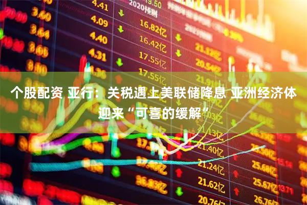 个股配资 亚行：关税遇上美联储降息 亚洲经济体迎来“可喜的缓解”