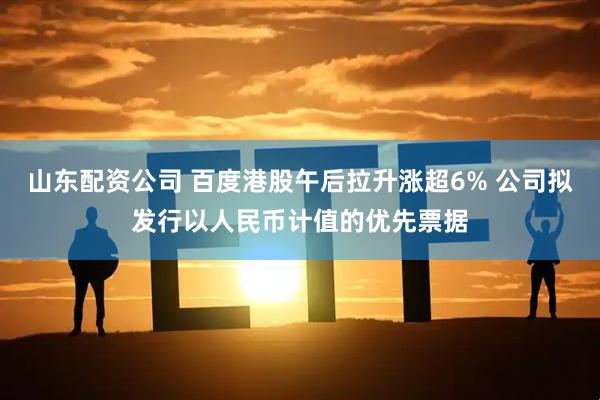 山东配资公司 百度港股午后拉升涨超6% 公司拟发行以人民币计值的优先票据