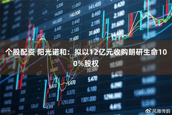 个股配资 阳光诺和：拟以12亿元收购朗研生命100%股权