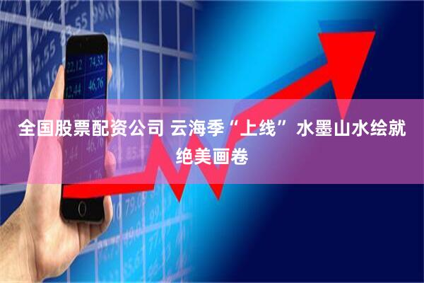 全国股票配资公司 云海季“上线” 水墨山水绘就绝美画卷