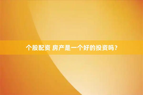 个股配资 房产是一个好的投资吗？