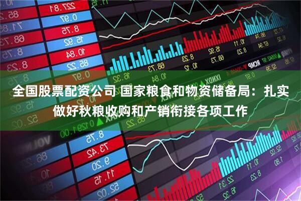 全国股票配资公司 国家粮食和物资储备局：扎实做好秋粮收购和产销衔接各项工作