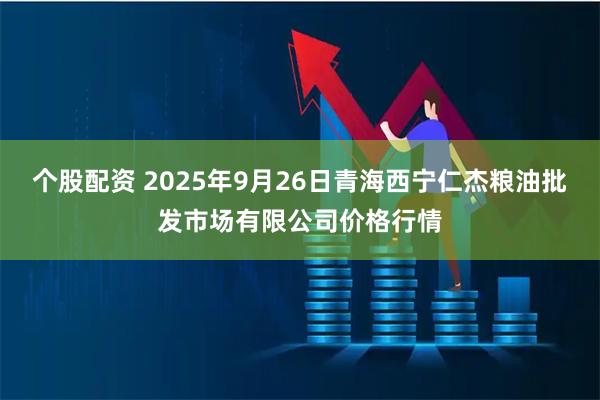 个股配资 2025年9月26日青海西宁仁杰粮油批发市场有限公司价格行情
