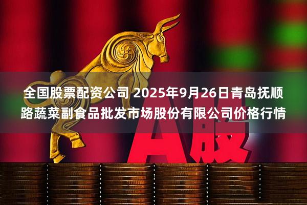 全国股票配资公司 2025年9月26日青岛抚顺路蔬菜副食品批发市场股份有限公司价格行情