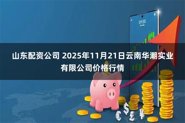 山东配资公司 2025年11月21日云南华潮实业有限公司价格行情