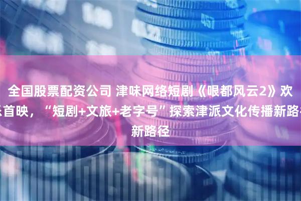 全国股票配资公司 津味网络短剧《哏都风云2》欢乐首映，“短剧+文旅+老字号”探索津派文化传播新路径