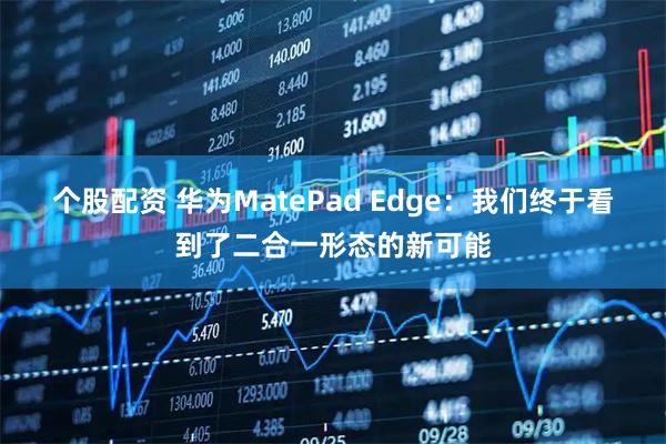 个股配资 华为MatePad Edge：我们终于看到了二合一形态的新可能