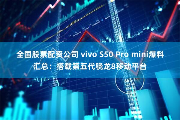 全国股票配资公司 vivo S50 Pro mini爆料汇总：搭载第五代骁龙8移动平台