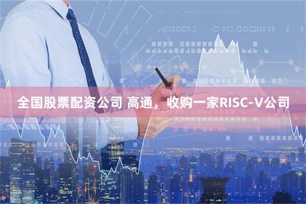 全国股票配资公司 高通,收购一家RISC-V公司