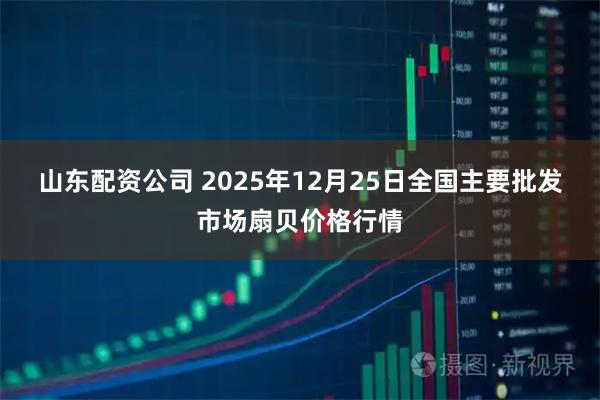 山东配资公司 2025年12月25日全国主要批发市场扇贝价格行情