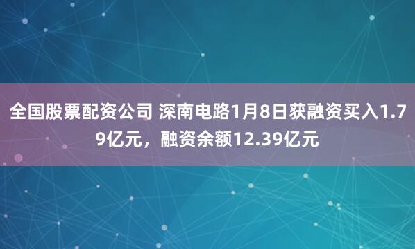 全国股票配资公司 深南电路1月8日获融资买入1.79亿元，融资余额12.39亿元