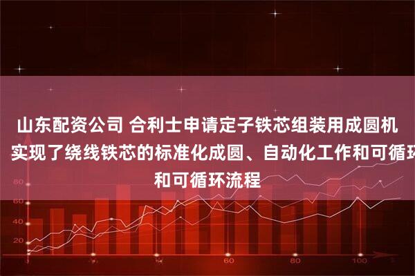 山东配资公司 合利士申请定子铁芯组装用成圆机专利，实现了绕线铁芯的标准化成圆、自动化工作和可循环流程