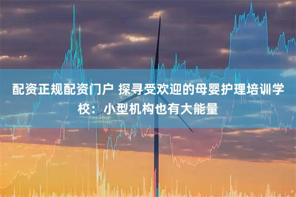 配资正规配资门户 探寻受欢迎的母婴护理培训学校：小型机构也有大能量