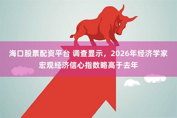 海口股票配资平台 调查显示，2026年经济学家宏观经济信心指数略高于去年