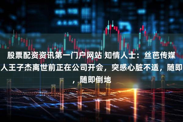 股票配资资讯第一门户网站 知情人士：丝芭传媒创始人王子杰离世前正在公司开会，突感心脏不适，随即倒地