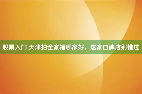 股票入门 天津拍全家福哪家好，这家口碑店别错过