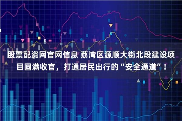 股票配资网官网信息 荔湾区源顺大街北段建设项目圆满收官,打通居民出行的“安全通道”!