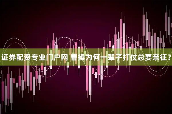 证券配资专业门户网 曹操为何一辈子打仗总要亲征？