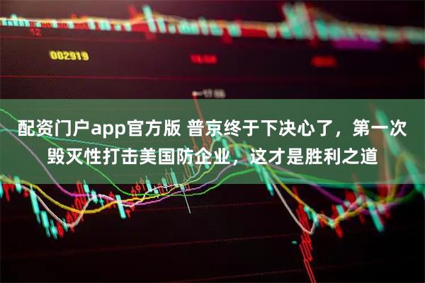 配资门户app官方版 普京终于下决心了，第一次毁灭性打击美国防企业，这才是胜利之道