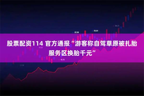 股票配资114 官方通报“游客称自驾草原被扎胎服务区换胎千元”