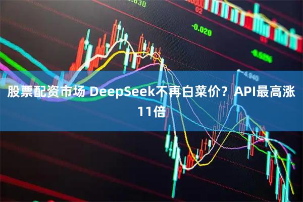 股票配资市场 DeepSeek不再白菜价？API最高涨11倍