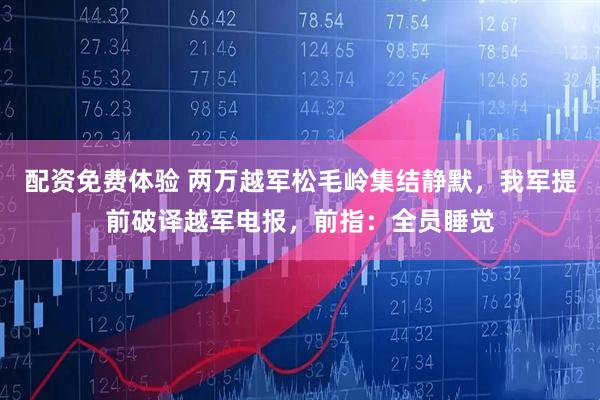 配资免费体验 两万越军松毛岭集结静默，我军提前破译越军电报，前指：全员睡觉