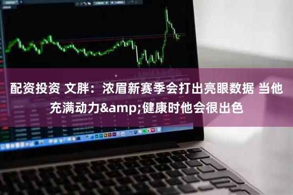 配资投资 文胖：浓眉新赛季会打出亮眼数据 当他充满动力&健康时他会很出色