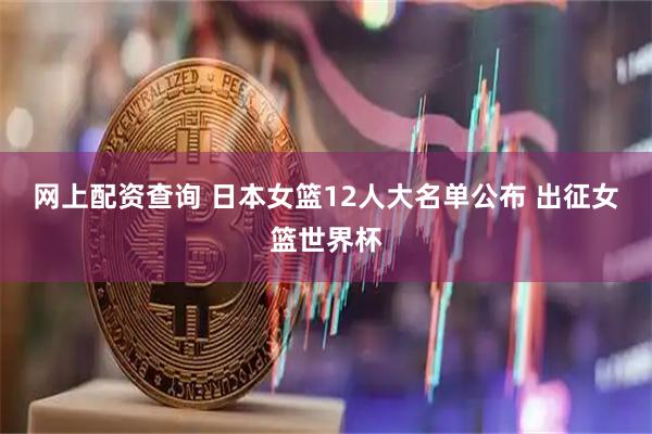 网上配资查询 日本女篮12人大名单公布 出征女篮世界杯