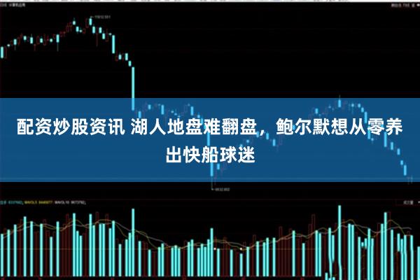 配资炒股资讯 湖人地盘难翻盘，鲍尔默想从零养出快船球迷