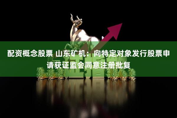 配资概念股票 山东矿机：向特定对象发行股票申请获证监会同意注册批复