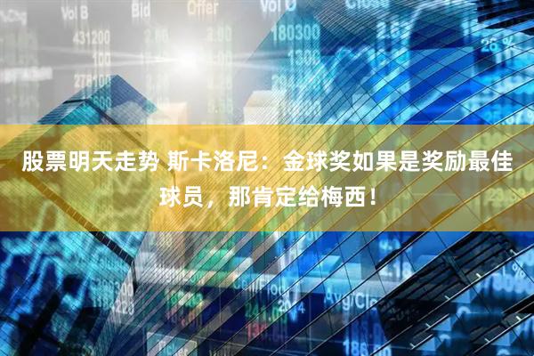 股票明天走势 斯卡洛尼：金球奖如果是奖励最佳球员，那肯定给梅西！
