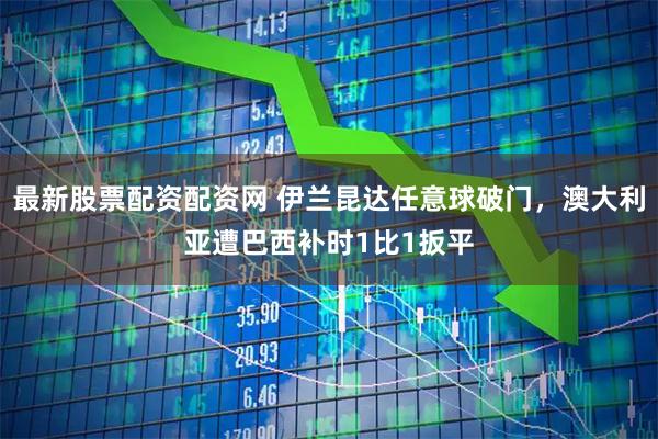 最新股票配资配资网 伊兰昆达任意球破门，澳大利亚遭巴西补时1比1扳平
