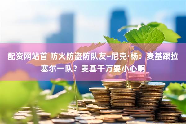 配资网站首 防火防盗防队友~尼克·杨：麦基跟拉塞尔一队？麦基千万要小心啊