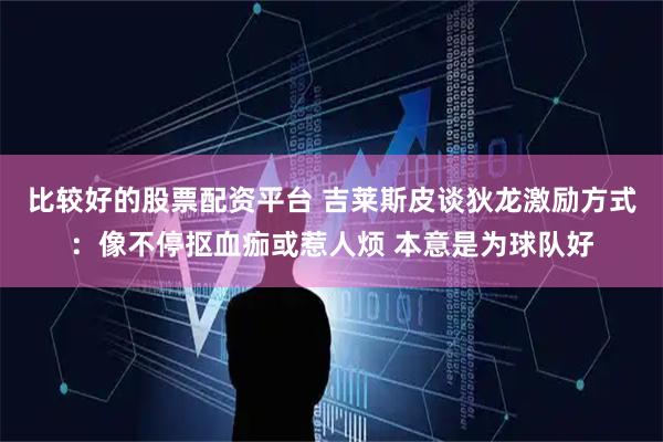 比较好的股票配资平台 吉莱斯皮谈狄龙激励方式：像不停抠血痂或惹人烦 本意是为球队好
