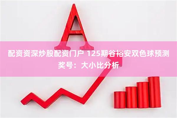配资资深炒股配资门户 125期谷裕安双色球预测奖号：大小比分析